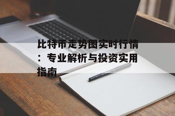 比特币走势图实时行情：专业解析与投资实用指南